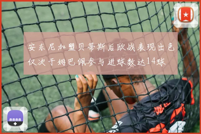 安东尼加盟贝蒂斯后欧战表现出色仅次于姆巴佩参与进球数达14球