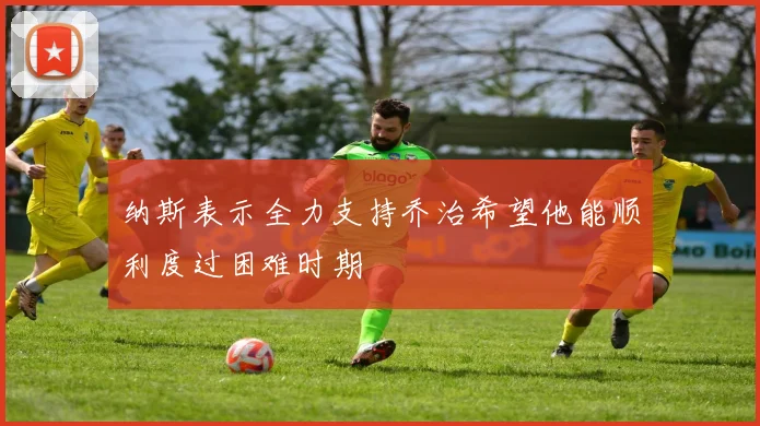 纳斯表示全力支持乔治希望他能顺利度过困难时期
