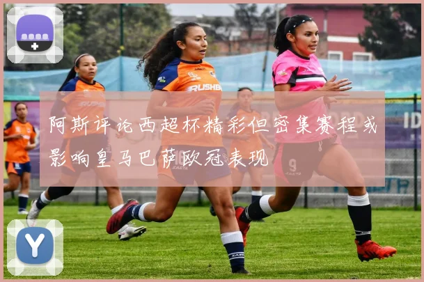阿斯评论西超杯精彩但密集赛程或影响皇马巴萨欧冠表现