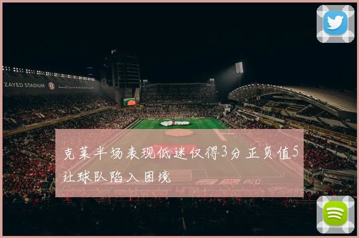 克莱半场表现低迷仅得3分正负值5让球队陷入困境
