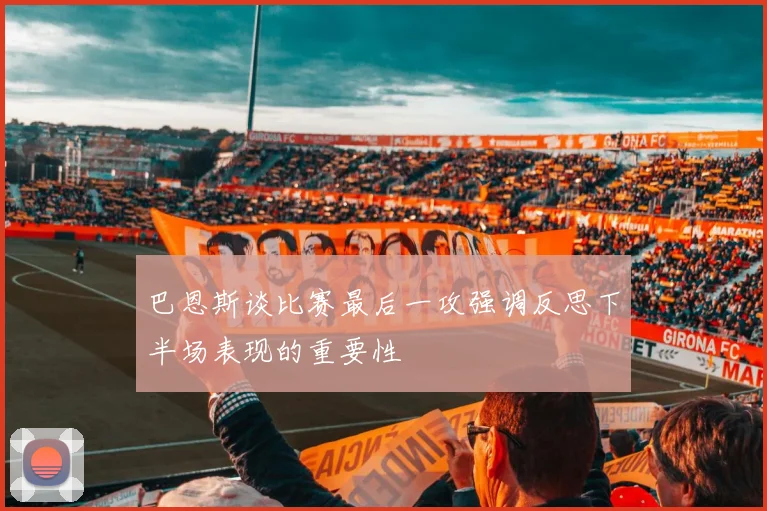 巴恩斯谈比赛最后一攻强调反思下半场表现的重要性