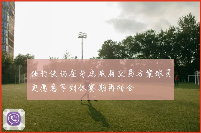 独行侠仍在考虑浓眉交易方案球员更愿意等到休赛期再转会