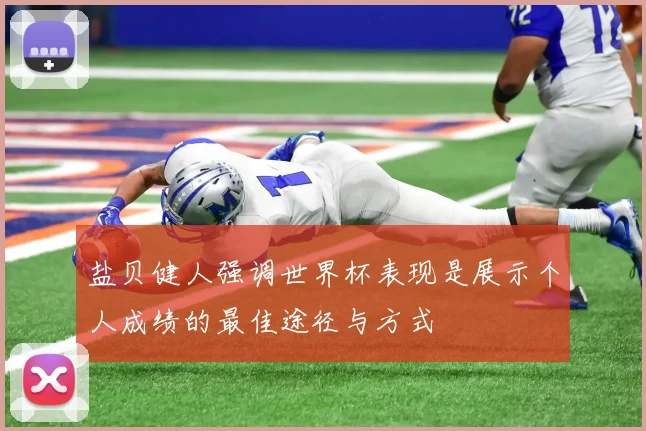 盐贝健人强调世界杯表现是展示个人成绩的最佳途径与方式