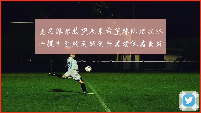 克尼佩尔展望未来希望球队进攻水平提升至精英级别并持续保持良好状态