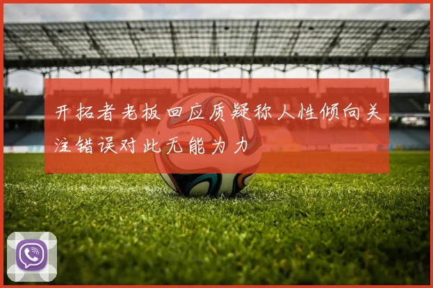 开拓者老板回应质疑称人性倾向关注错误对此无能为力