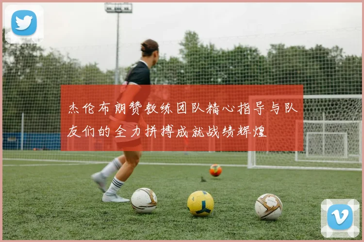 杰伦布朗赞教练团队精心指导与队友们的全力拼搏成就战绩辉煌