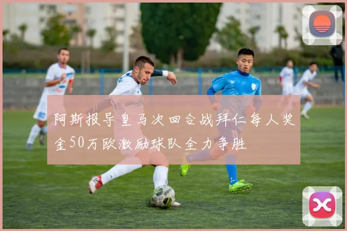 阿斯报导皇马次回合战拜仁每人奖金50万欧激励球队全力争胜