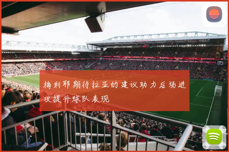 梅利耶期待拉亚的建议助力后场进攻提升球队表现