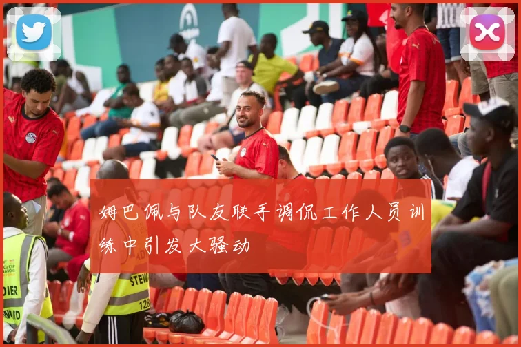 姆巴佩与队友联手调侃工作人员训练中引发大骚动