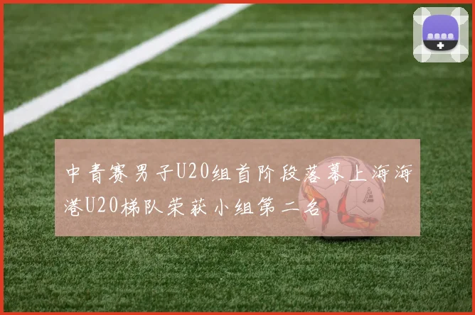 中青赛男子U20组首阶段落幕上海海港U20梯队荣获小组第二名