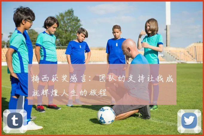 梅西获奖感言：团队的支持让我成就辉煌人生的旅程