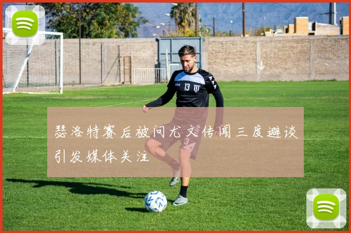 瑟洛特赛后被问尤文传闻三度避谈引发媒体关注